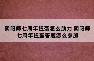 阴阳师七周年扭蛋怎么助力 阴阳师七周年扭蛋答题怎么参加